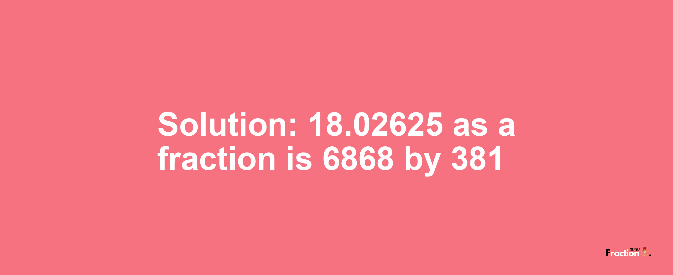 Solution:18.02625 as a fraction is 6868/381